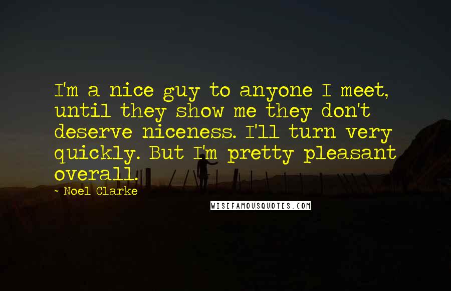 Noel Clarke Quotes: I'm a nice guy to anyone I meet, until they show me they don't deserve niceness. I'll turn very quickly. But I'm pretty pleasant overall.