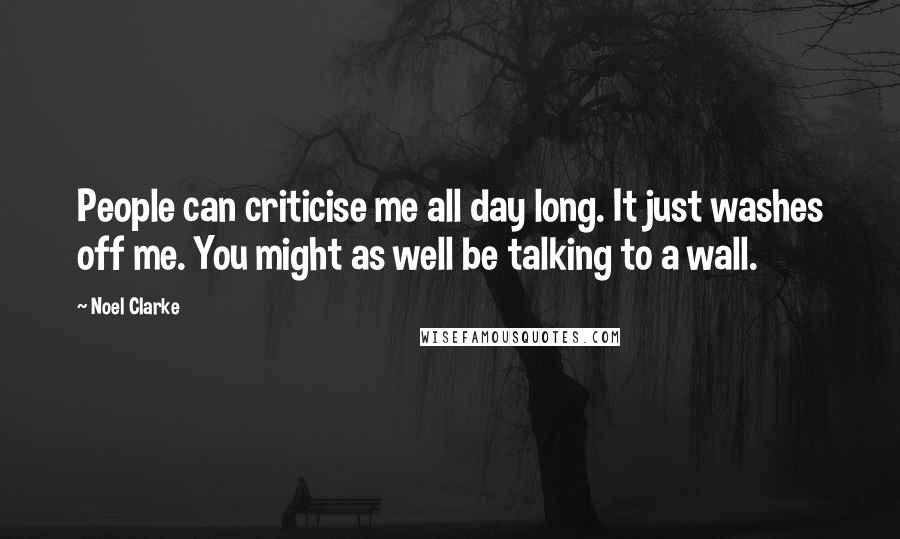 Noel Clarke Quotes: People can criticise me all day long. It just washes off me. You might as well be talking to a wall.