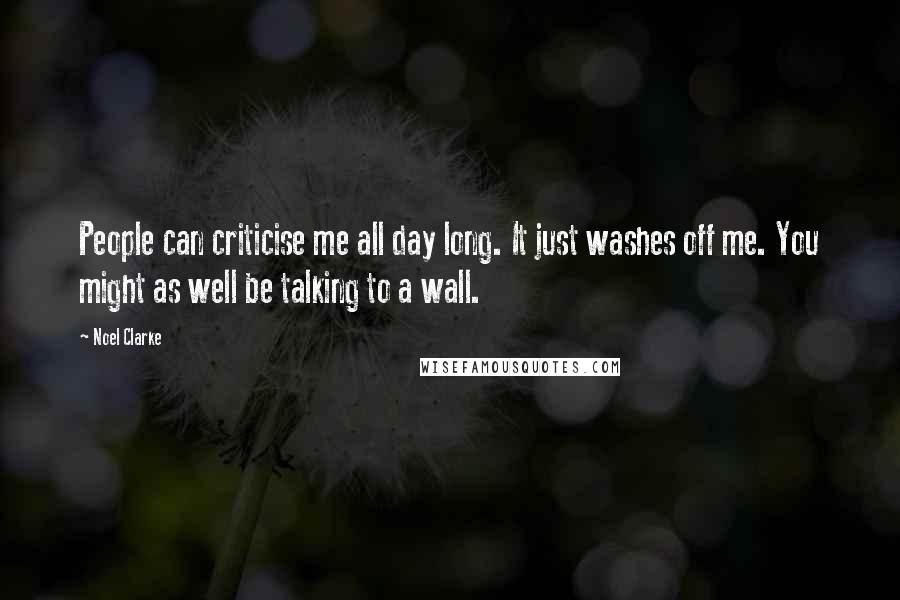 Noel Clarke Quotes: People can criticise me all day long. It just washes off me. You might as well be talking to a wall.