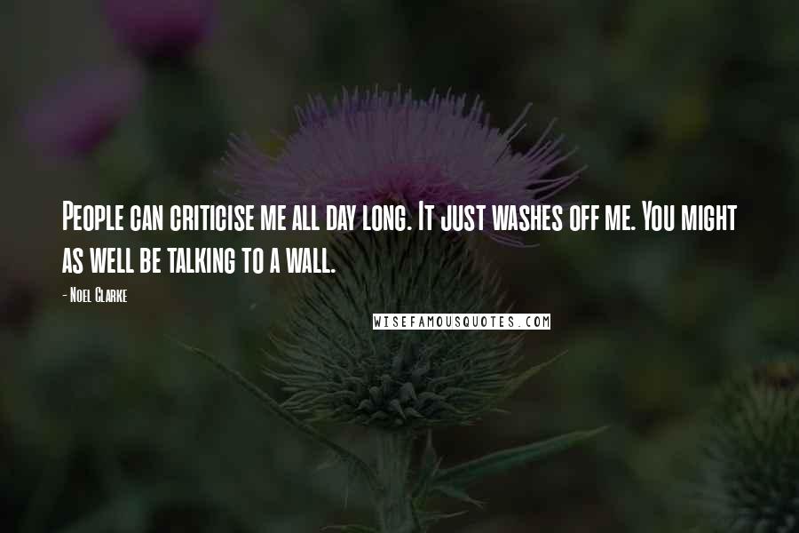 Noel Clarke Quotes: People can criticise me all day long. It just washes off me. You might as well be talking to a wall.