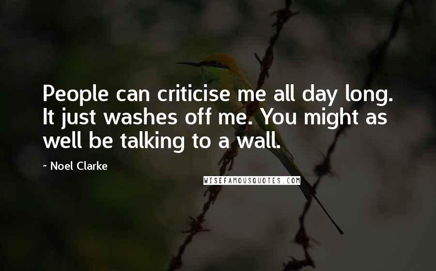 Noel Clarke Quotes: People can criticise me all day long. It just washes off me. You might as well be talking to a wall.