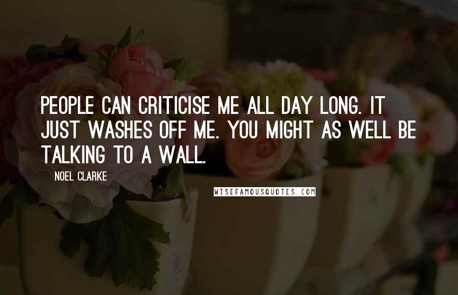 Noel Clarke Quotes: People can criticise me all day long. It just washes off me. You might as well be talking to a wall.