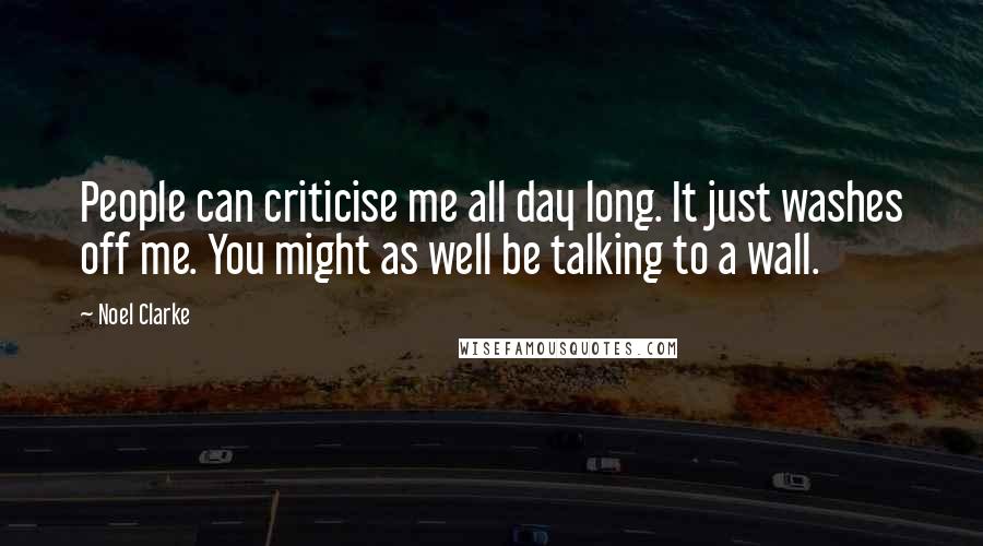 Noel Clarke Quotes: People can criticise me all day long. It just washes off me. You might as well be talking to a wall.