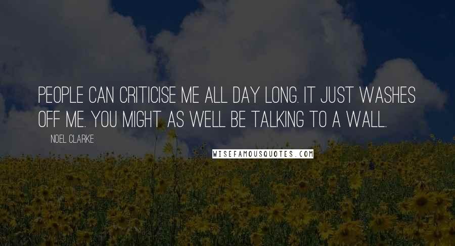 Noel Clarke Quotes: People can criticise me all day long. It just washes off me. You might as well be talking to a wall.