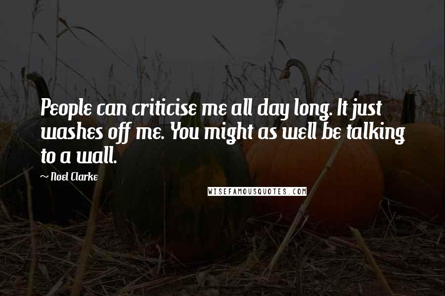 Noel Clarke Quotes: People can criticise me all day long. It just washes off me. You might as well be talking to a wall.