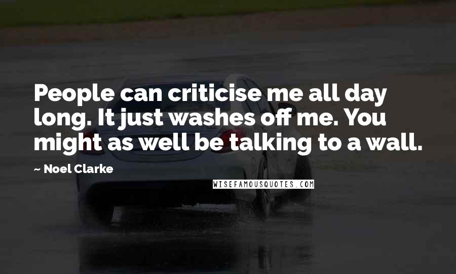 Noel Clarke Quotes: People can criticise me all day long. It just washes off me. You might as well be talking to a wall.