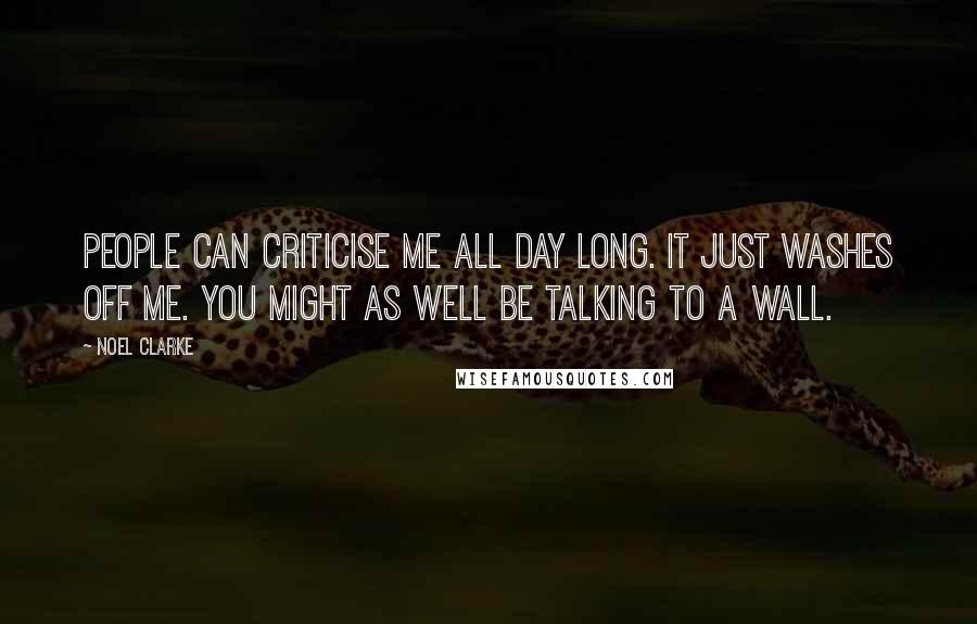 Noel Clarke Quotes: People can criticise me all day long. It just washes off me. You might as well be talking to a wall.