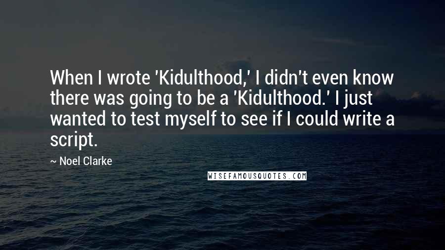 Noel Clarke Quotes: When I wrote 'Kidulthood,' I didn't even know there was going to be a 'Kidulthood.' I just wanted to test myself to see if I could write a script.