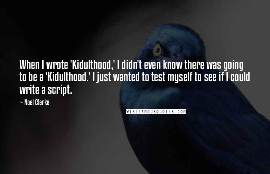 Noel Clarke Quotes: When I wrote 'Kidulthood,' I didn't even know there was going to be a 'Kidulthood.' I just wanted to test myself to see if I could write a script.