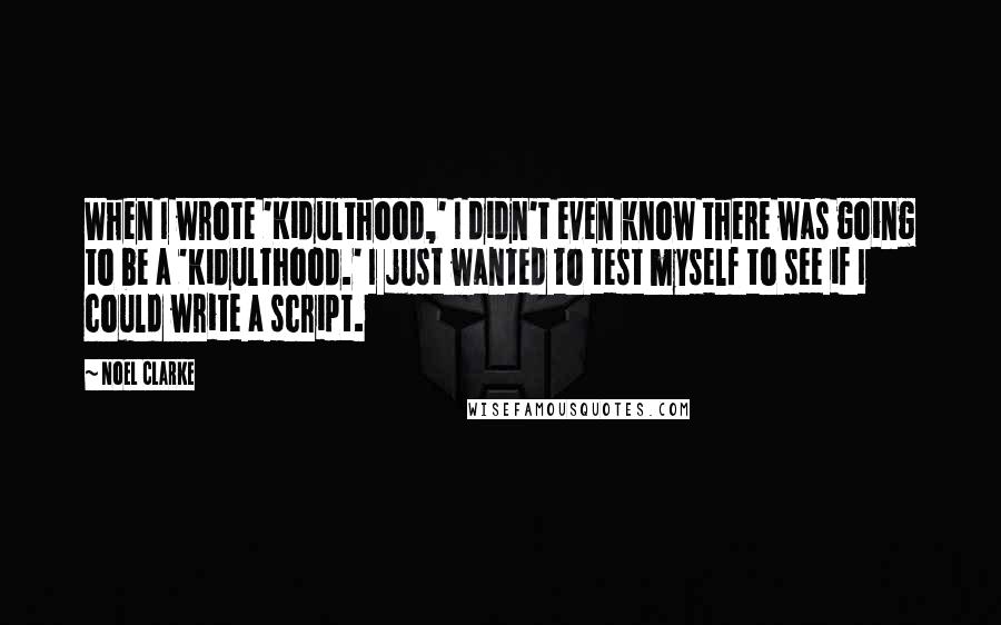 Noel Clarke Quotes: When I wrote 'Kidulthood,' I didn't even know there was going to be a 'Kidulthood.' I just wanted to test myself to see if I could write a script.