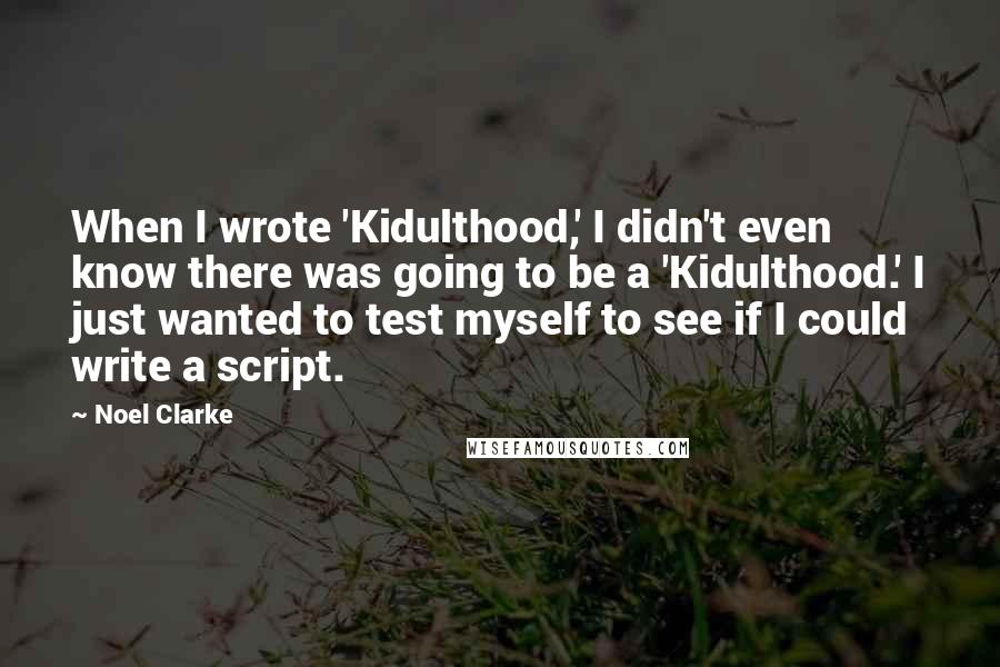 Noel Clarke Quotes: When I wrote 'Kidulthood,' I didn't even know there was going to be a 'Kidulthood.' I just wanted to test myself to see if I could write a script.