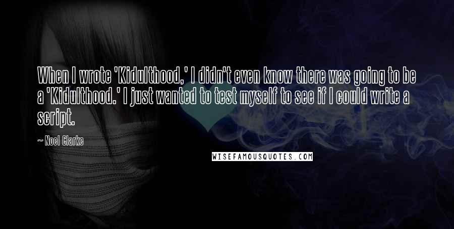 Noel Clarke Quotes: When I wrote 'Kidulthood,' I didn't even know there was going to be a 'Kidulthood.' I just wanted to test myself to see if I could write a script.