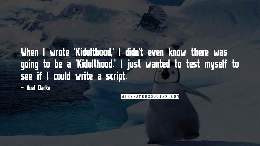 Noel Clarke Quotes: When I wrote 'Kidulthood,' I didn't even know there was going to be a 'Kidulthood.' I just wanted to test myself to see if I could write a script.