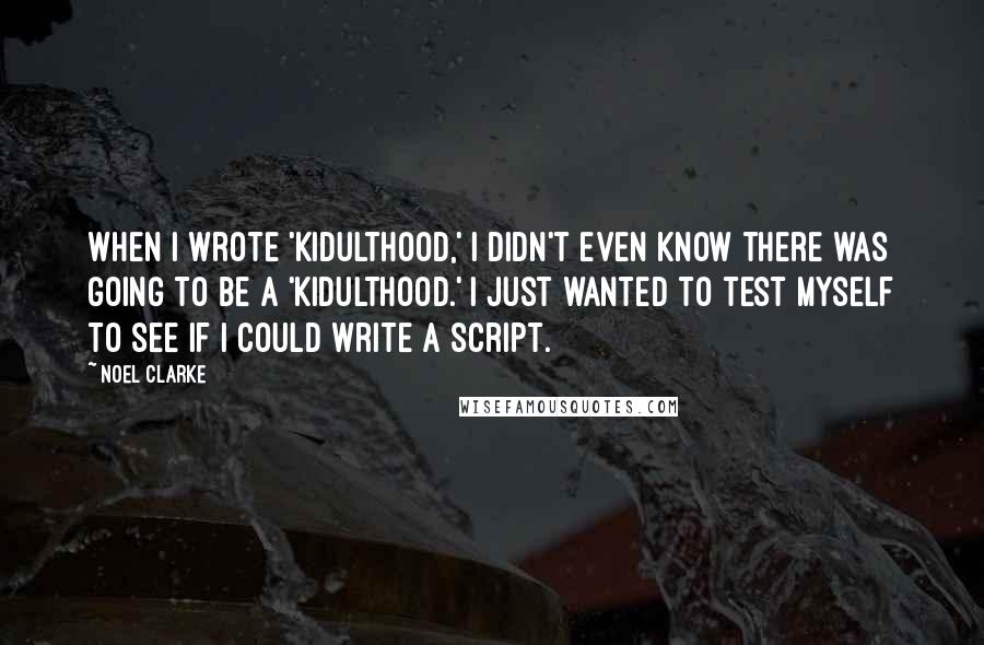 Noel Clarke Quotes: When I wrote 'Kidulthood,' I didn't even know there was going to be a 'Kidulthood.' I just wanted to test myself to see if I could write a script.