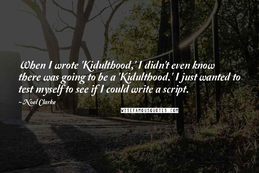 Noel Clarke Quotes: When I wrote 'Kidulthood,' I didn't even know there was going to be a 'Kidulthood.' I just wanted to test myself to see if I could write a script.