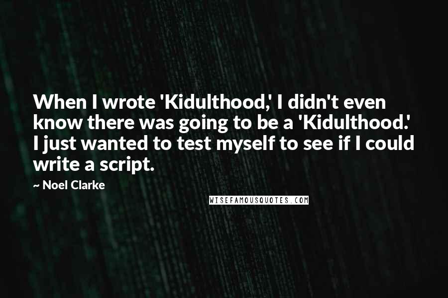 Noel Clarke Quotes: When I wrote 'Kidulthood,' I didn't even know there was going to be a 'Kidulthood.' I just wanted to test myself to see if I could write a script.