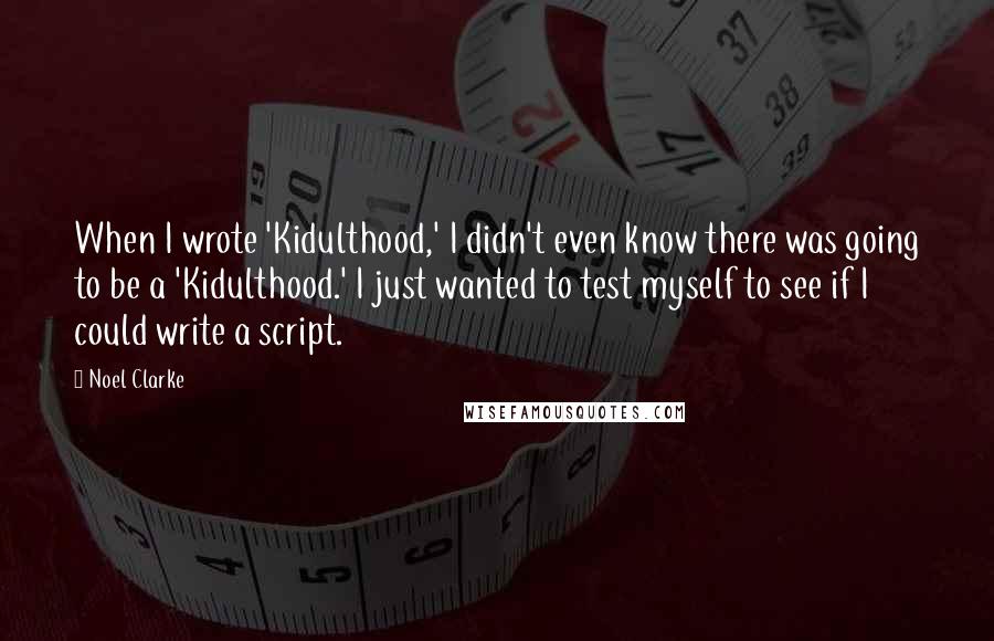 Noel Clarke Quotes: When I wrote 'Kidulthood,' I didn't even know there was going to be a 'Kidulthood.' I just wanted to test myself to see if I could write a script.