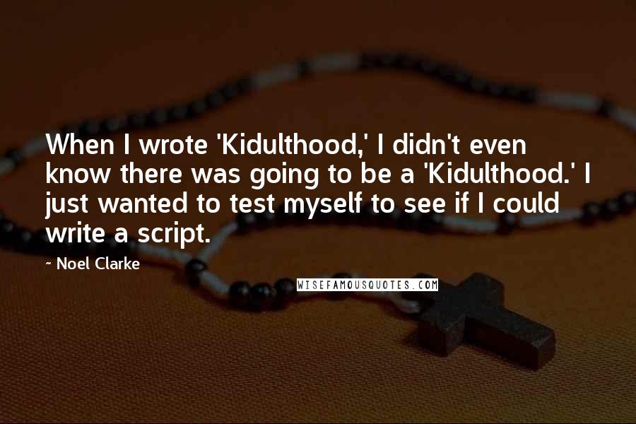 Noel Clarke Quotes: When I wrote 'Kidulthood,' I didn't even know there was going to be a 'Kidulthood.' I just wanted to test myself to see if I could write a script.