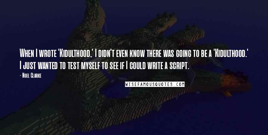 Noel Clarke Quotes: When I wrote 'Kidulthood,' I didn't even know there was going to be a 'Kidulthood.' I just wanted to test myself to see if I could write a script.