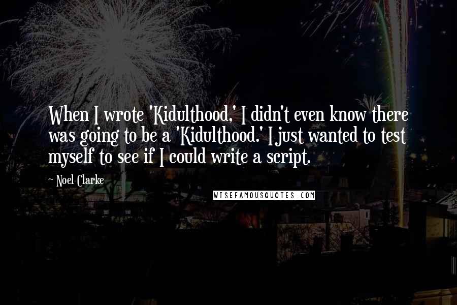 Noel Clarke Quotes: When I wrote 'Kidulthood,' I didn't even know there was going to be a 'Kidulthood.' I just wanted to test myself to see if I could write a script.