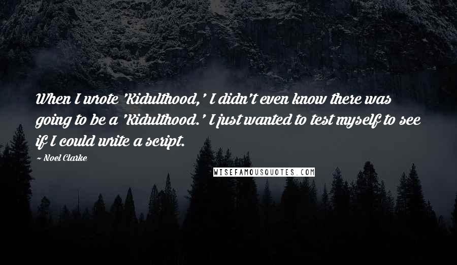 Noel Clarke Quotes: When I wrote 'Kidulthood,' I didn't even know there was going to be a 'Kidulthood.' I just wanted to test myself to see if I could write a script.