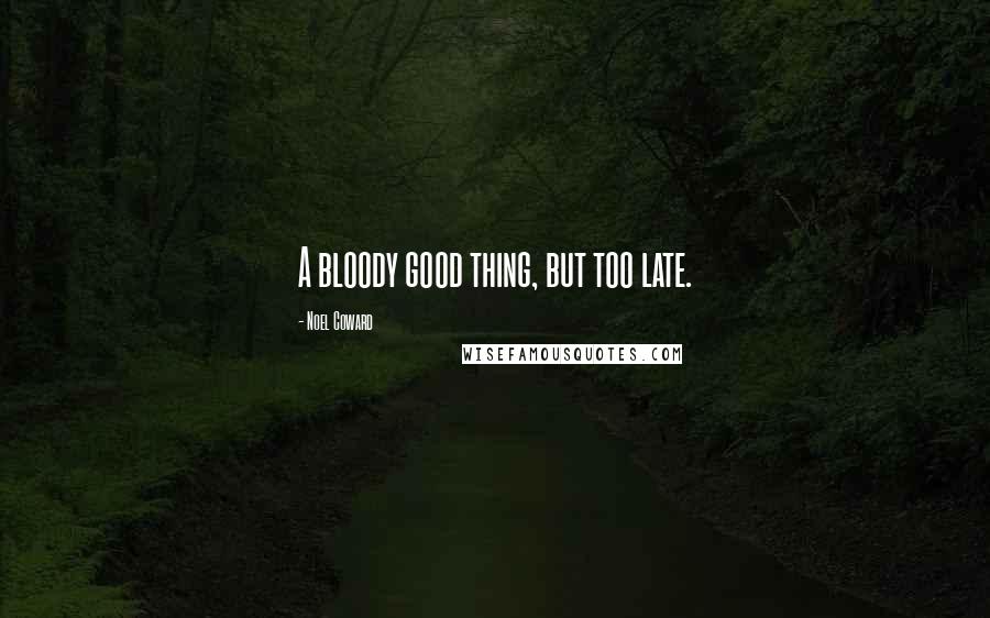 Noel Coward Quotes: A bloody good thing, but too late.