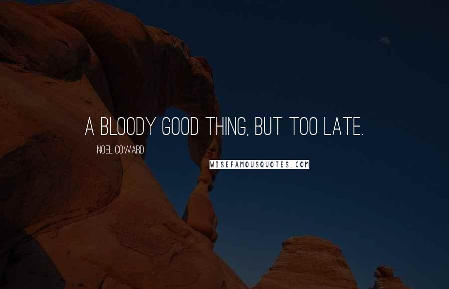 Noel Coward Quotes: A bloody good thing, but too late.