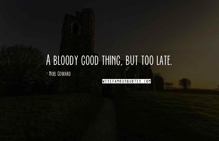 Noel Coward Quotes: A bloody good thing, but too late.