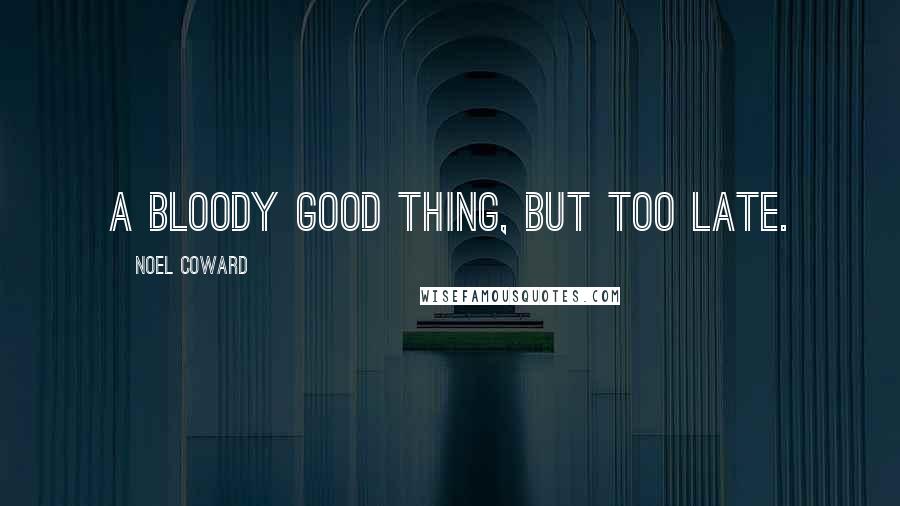 Noel Coward Quotes: A bloody good thing, but too late.