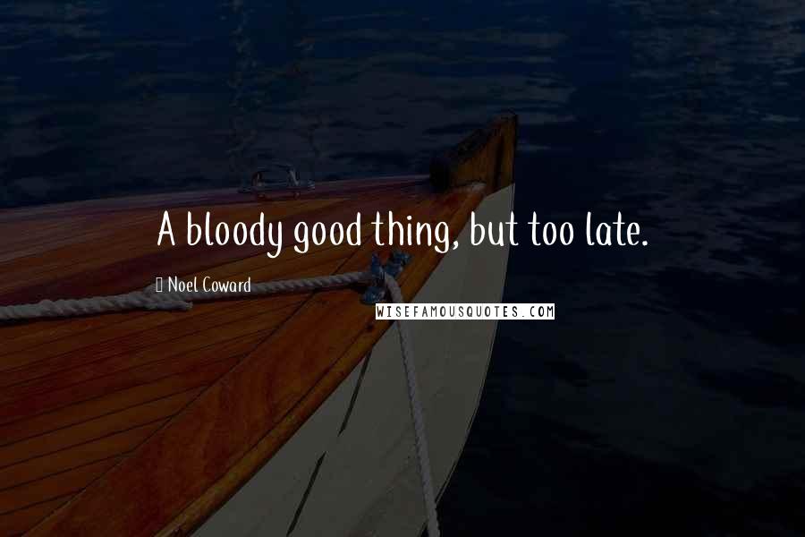 Noel Coward Quotes: A bloody good thing, but too late.