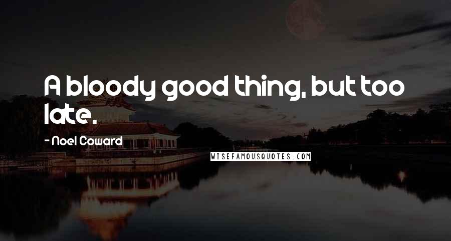 Noel Coward Quotes: A bloody good thing, but too late.