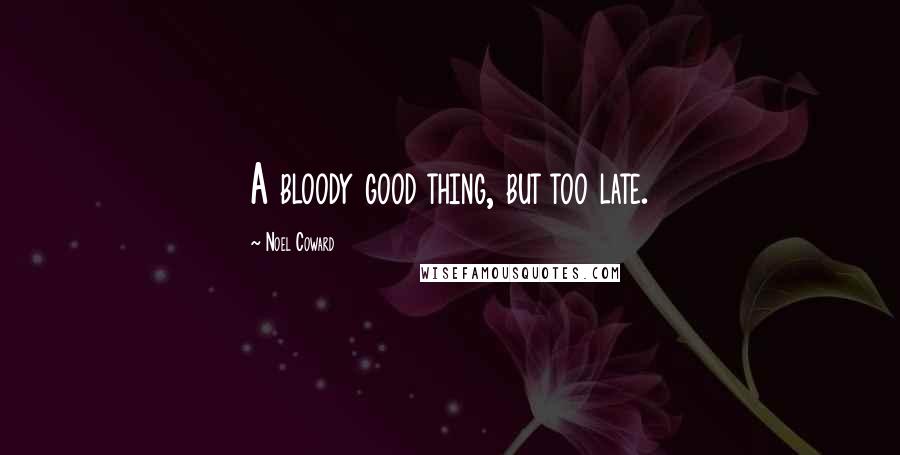 Noel Coward Quotes: A bloody good thing, but too late.