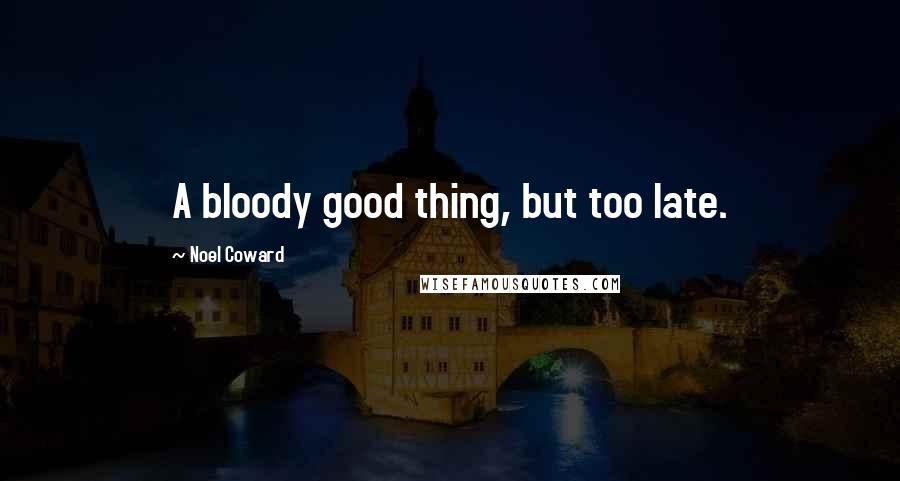 Noel Coward Quotes: A bloody good thing, but too late.