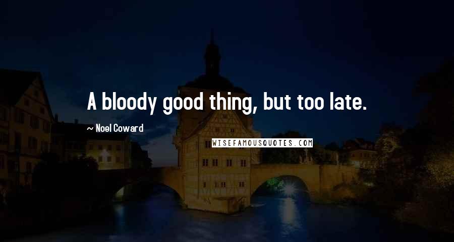 Noel Coward Quotes: A bloody good thing, but too late.