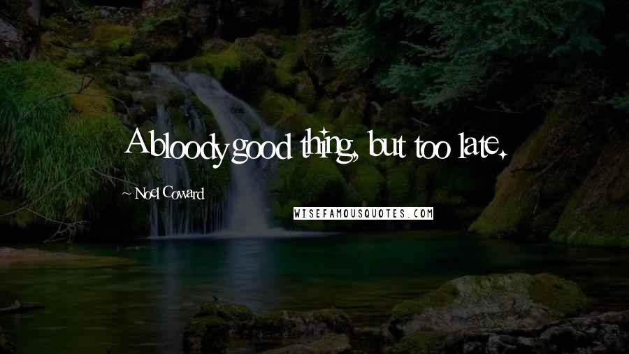 Noel Coward Quotes: A bloody good thing, but too late.