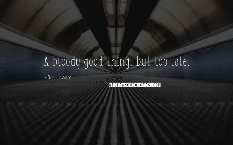 Noel Coward Quotes: A bloody good thing, but too late.