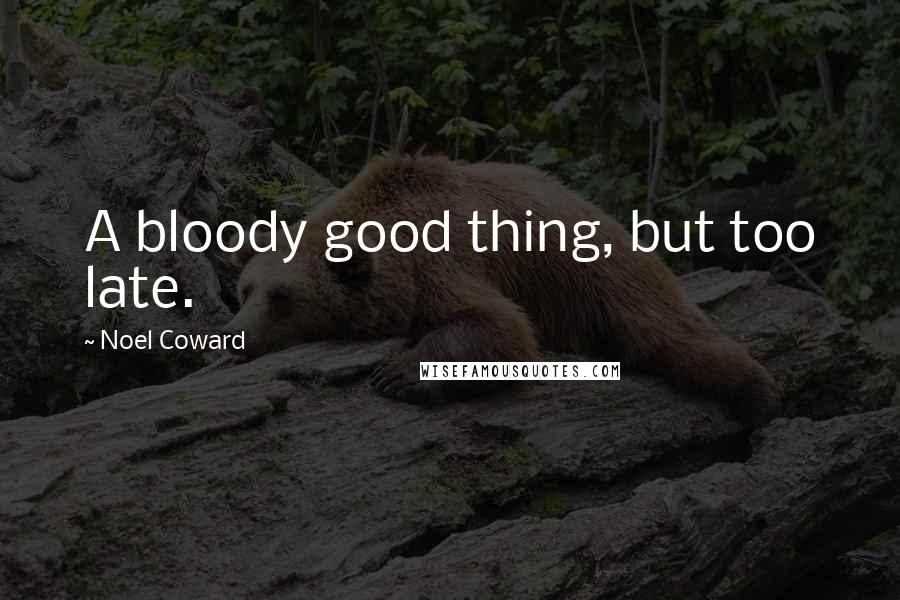Noel Coward Quotes: A bloody good thing, but too late.
