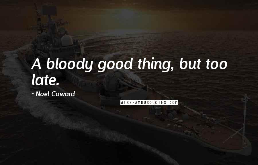 Noel Coward Quotes: A bloody good thing, but too late.