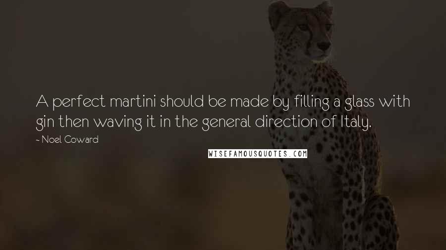 Noel Coward Quotes: A perfect martini should be made by filling a glass with gin then waving it in the general direction of Italy.