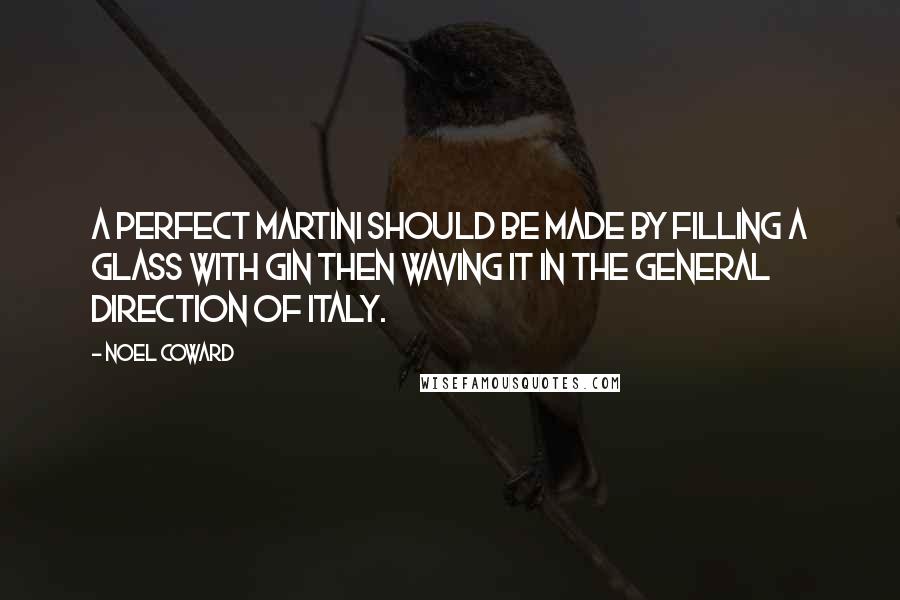 Noel Coward Quotes: A perfect martini should be made by filling a glass with gin then waving it in the general direction of Italy.