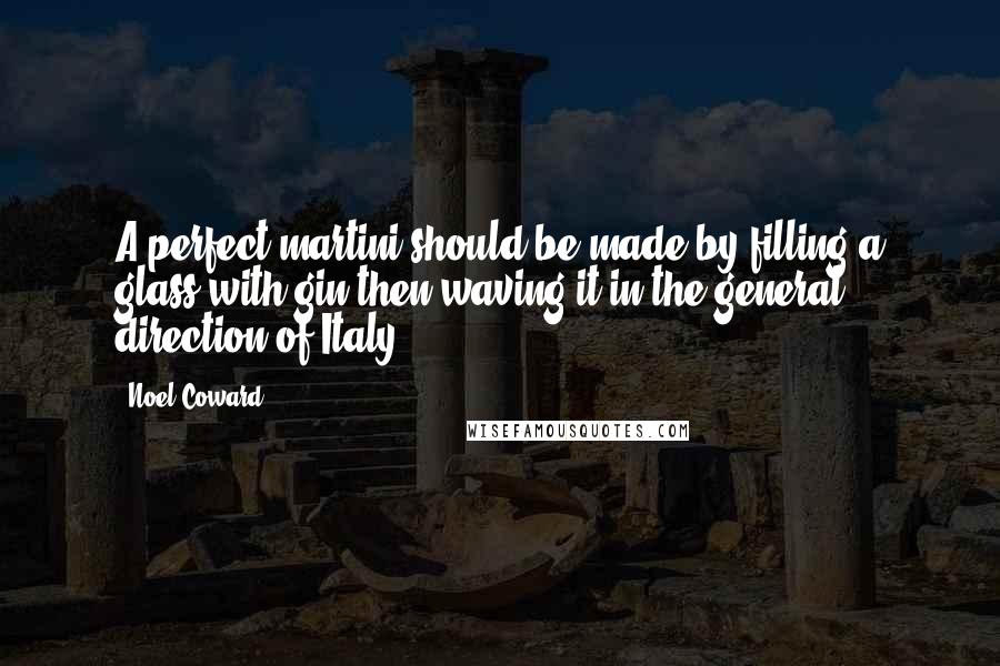 Noel Coward Quotes: A perfect martini should be made by filling a glass with gin then waving it in the general direction of Italy.