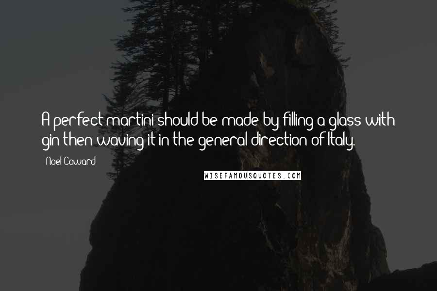 Noel Coward Quotes: A perfect martini should be made by filling a glass with gin then waving it in the general direction of Italy.