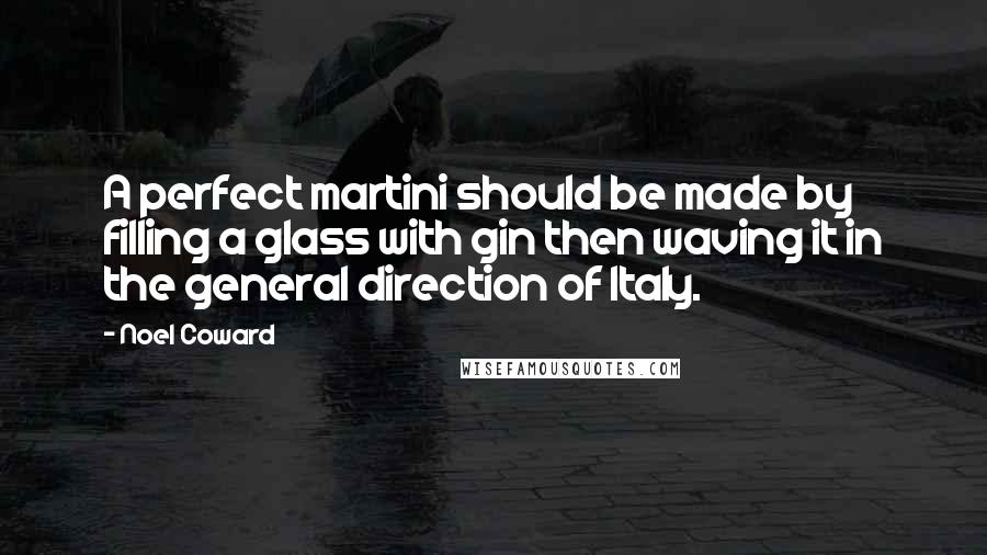 Noel Coward Quotes: A perfect martini should be made by filling a glass with gin then waving it in the general direction of Italy.