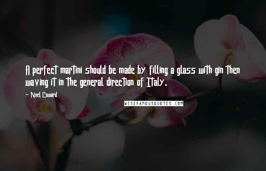 Noel Coward Quotes: A perfect martini should be made by filling a glass with gin then waving it in the general direction of Italy.