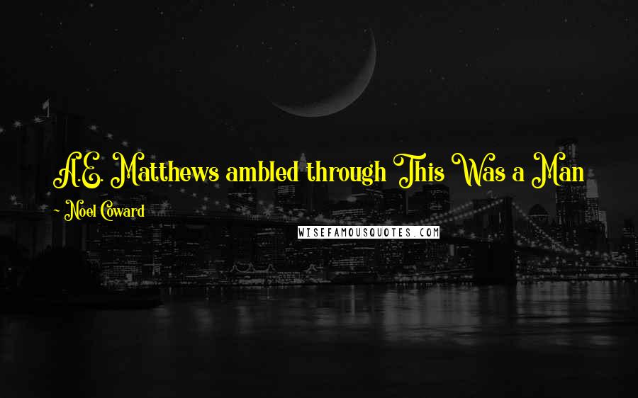 Noel Coward Quotes: A.E. Matthews ambled through This Was a Man like a charming retriever who has buried a bone and can't quite remember where.