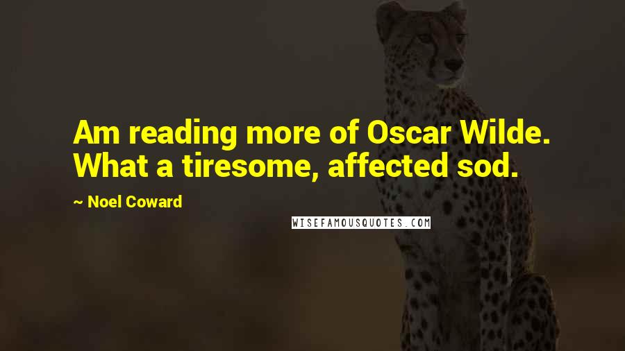 Noel Coward Quotes: Am reading more of Oscar Wilde. What a tiresome, affected sod.