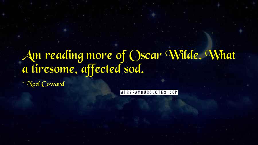 Noel Coward Quotes: Am reading more of Oscar Wilde. What a tiresome, affected sod.