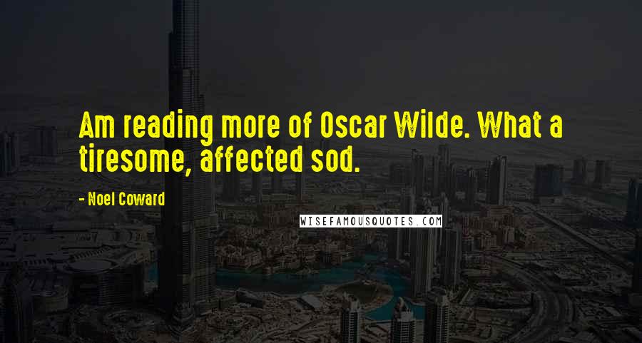 Noel Coward Quotes: Am reading more of Oscar Wilde. What a tiresome, affected sod.