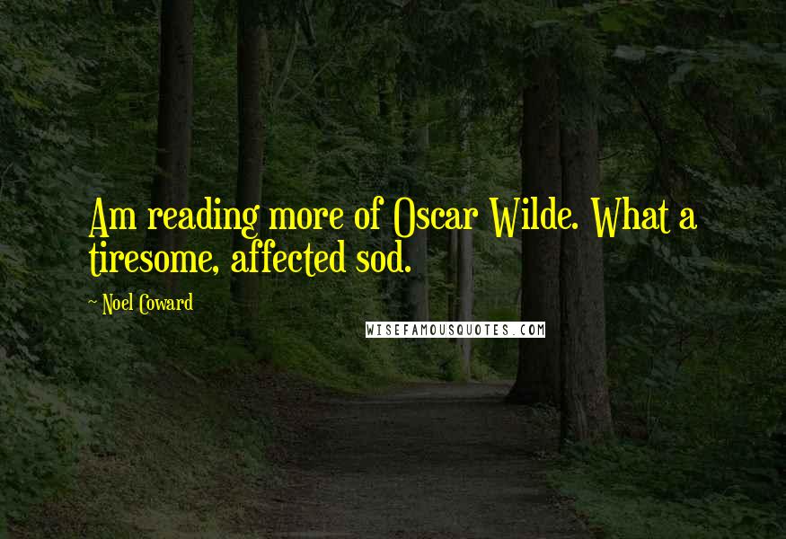 Noel Coward Quotes: Am reading more of Oscar Wilde. What a tiresome, affected sod.