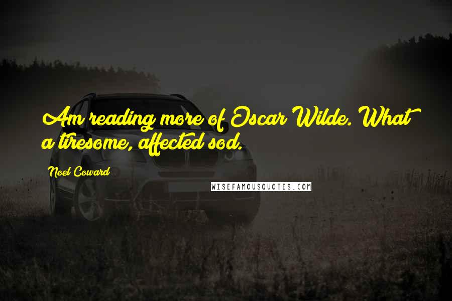 Noel Coward Quotes: Am reading more of Oscar Wilde. What a tiresome, affected sod.